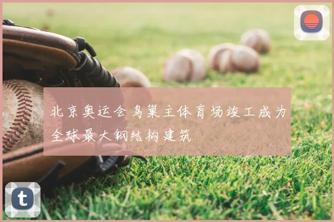 北京奥运会鸟巢主体育场竣工成为全球最大钢结构建筑
